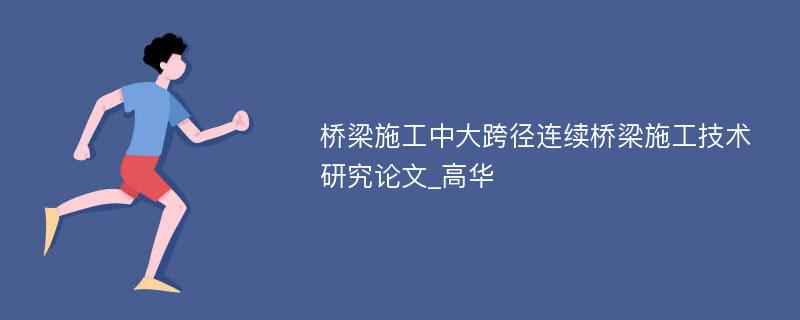 桥梁施工中大跨径连续桥梁施工技术研究论文_高华