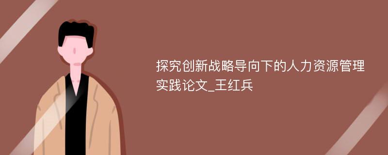 探究创新战略导向下的人力资源管理实践论文_王红兵