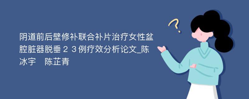 阴道前后壁修补联合补片治疗女性盆腔脏器脱垂２３例疗效分析论文_陈冰宇　陈芷青