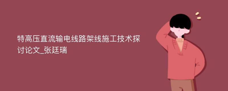 特高压直流输电线路架线施工技术探讨论文_张廷瑞