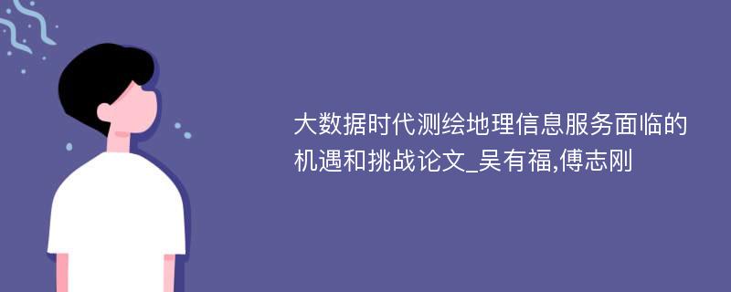 大数据时代测绘地理信息服务面临的机遇和挑战论文_吴有福,傅志刚