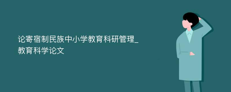 论寄宿制民族中小学教育科研管理_教育科学论文