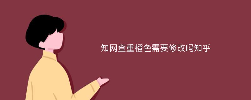 知网查重橙色需要修改吗知乎