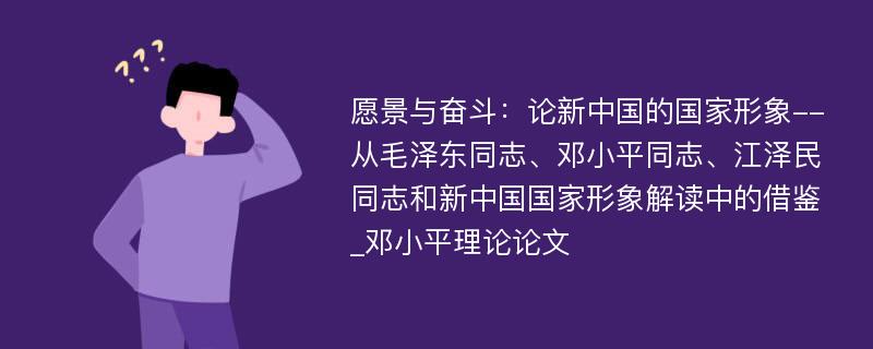 愿景与奋斗：论新中国的国家形象--从毛泽东同志、邓小平同志、江泽民同志和新中国国家形象解读中的借鉴_邓小平理论论文