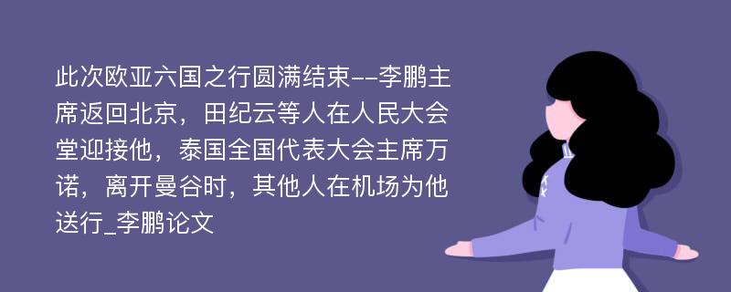 此次欧亚六国之行圆满结束--李鹏主席返回北京，田纪云等人在人民大会堂迎接他，泰国全国代表大会主席万诺，离开曼谷时，其他人在机场为他送行_李鹏论文