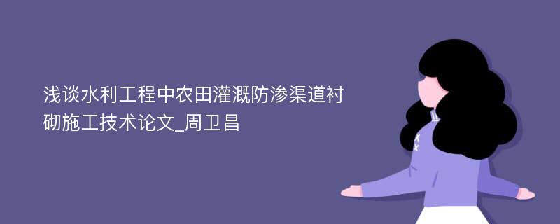 浅谈水利工程中农田灌溉防渗渠道衬砌施工技术论文_周卫昌