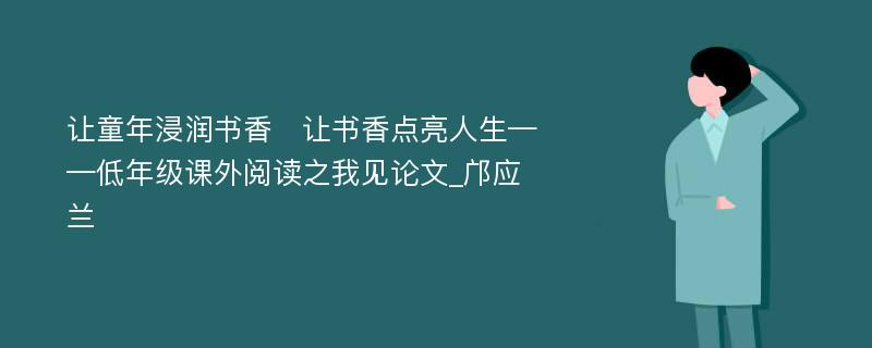 让童年浸润书香　让书香点亮人生——低年级课外阅读之我见论文_邝应兰