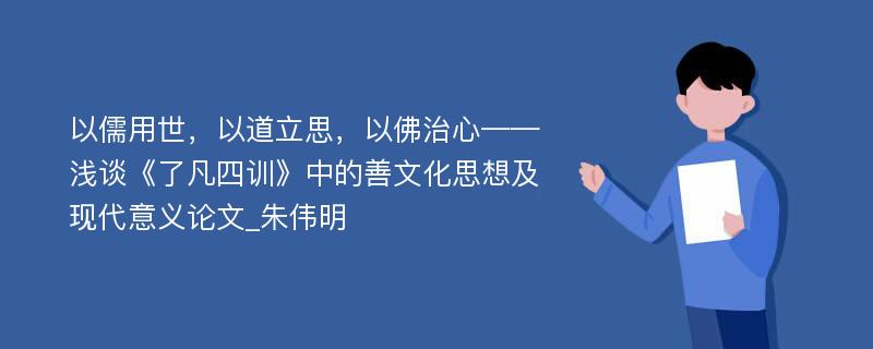 以儒用世，以道立思，以佛治心——浅谈《了凡四训》中的善文化思想及现代意义论文_朱伟明