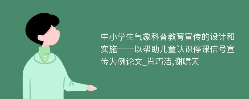 中小学生气象科普教育宣传的设计和实施——以帮助儿童认识停课信号宣传为例论文_肖巧洁,谢啸天