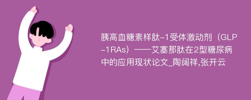 胰高血糖素样肽-1受体激动剂（GLP-1RAs）——艾塞那肽在2型糖尿病中的应用现状论文_陶阔祥,张开云