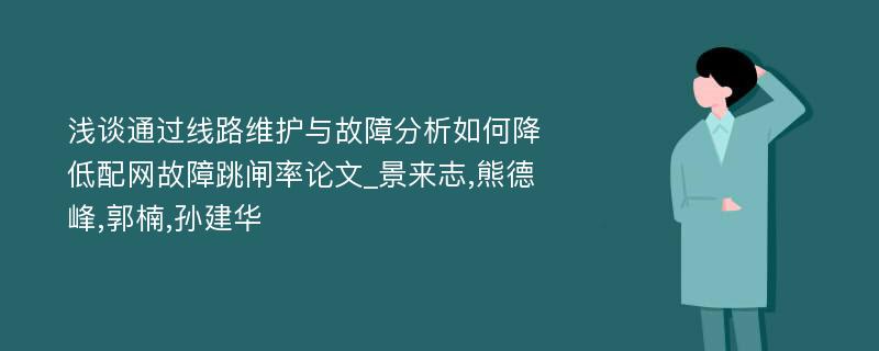 浅谈通过线路维护与故障分析如何降低配网故障跳闸率论文_景来志,熊德峰,郭楠,孙建华