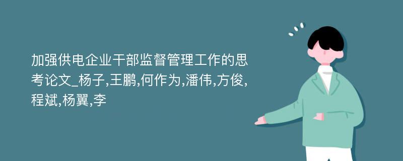 加强供电企业干部监督管理工作的思考论文_杨子,王鹏,何作为,潘伟,方俊,程斌,杨翼,李