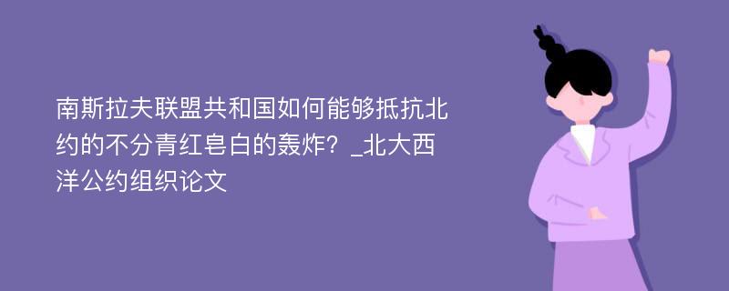 南斯拉夫联盟共和国如何能够抵抗北约的不分青红皂白的轰炸？_北大西洋公约组织论文