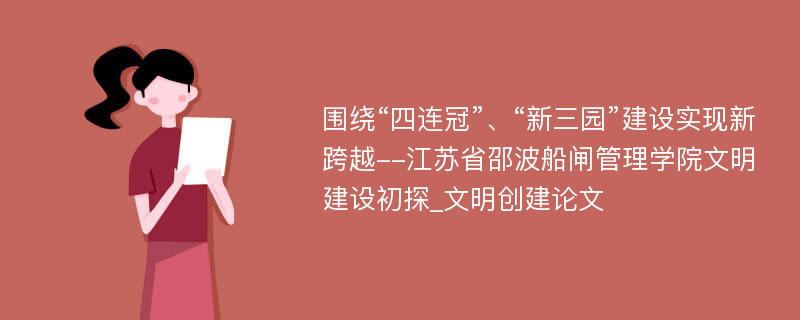 围绕“四连冠”、“新三园”建设实现新跨越--江苏省邵波船闸管理学院文明建设初探_文明创建论文