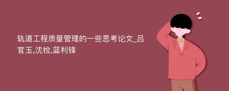 轨道工程质量管理的一些思考论文_吕官玉,沈检,蓝利锋