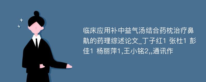 临床应用补中益气汤结合药枕治疗鼻鼽的药理综述论文_丁子红1 张杜1 彭佳1 杨丽萍1,王小铭2,,通讯作