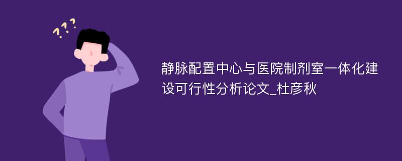 静脉配置中心与医院制剂室一体化建设可行性分析论文_杜彦秋