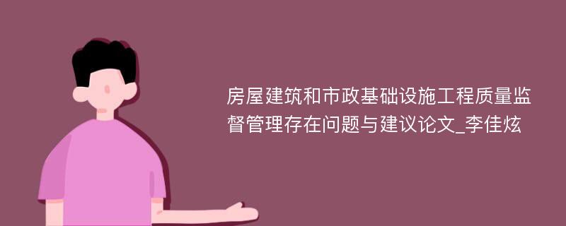 房屋建筑和市政基础设施工程质量监督管理存在问题与建议论文_李佳炫