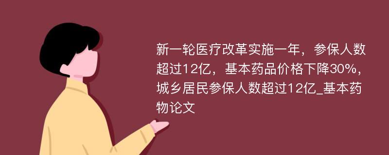 新一轮医疗改革实施一年，参保人数超过12亿，基本药品价格下降30%，城乡居民参保人数超过12亿_基本药物论文