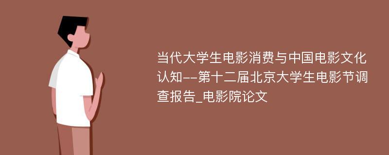 当代大学生电影消费与中国电影文化认知--第十二届北京大学生电影节调查报告_电影院论文