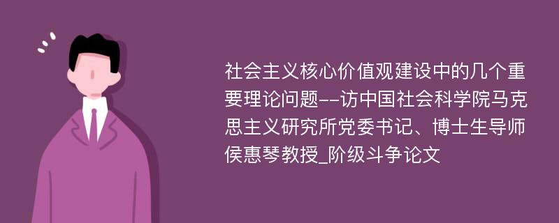 社会主义核心价值观建设中的几个重要理论问题--访中国社会科学院马克思主义研究所党委书记、博士生导师侯惠琴教授_阶级斗争论文