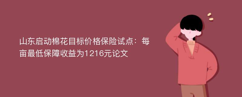 山东启动棉花目标价格保险试点：每亩最低保障收益为1216元论文