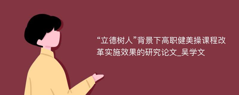 “立德树人”背景下高职健美操课程改革实施效果的研究论文_吴学文