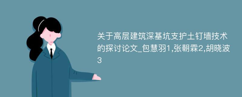 关于高层建筑深基坑支护土钉墙技术的探讨论文_包慧羽1,张朝霖2,胡晓波3