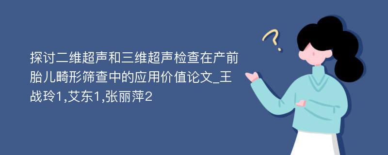 探讨二维超声和三维超声检查在产前胎儿畸形筛查中的应用价值论文_王战玲1,艾东1,张丽萍2