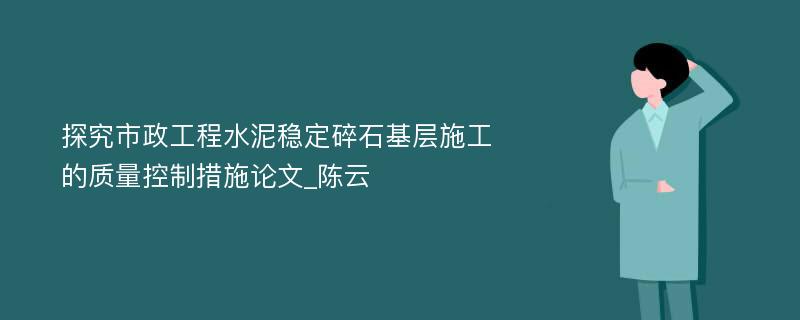 探究市政工程水泥稳定碎石基层施工的质量控制措施论文_陈云