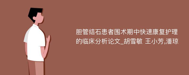 胆管结石患者围术期中快速康复护理的临床分析论文_胡雪敏 王小芳,潘琼