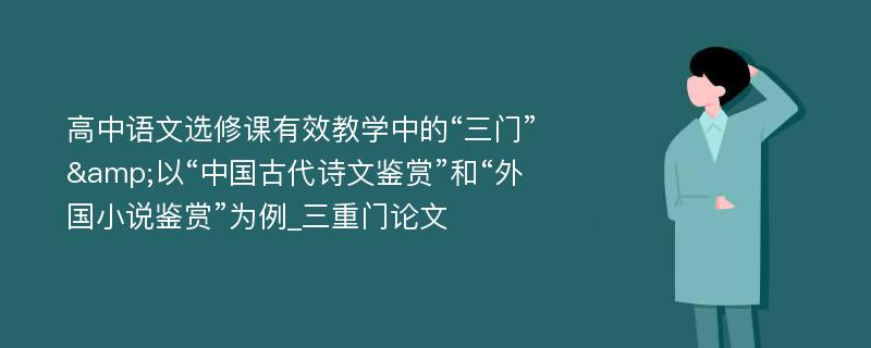 高中语文选修课有效教学中的“三门”&以“中国古代诗文鉴赏”和“外国小说鉴赏”为例_三重门论文