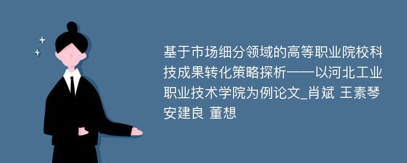 基于市场细分领域的高等职业院校科技成果转化策略探析——以河北工业职业技术学院为例论文_肖斌 王素琴 安建良 董想