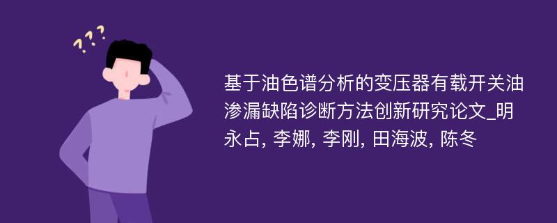 基于油色谱分析的变压器有载开关油渗漏缺陷诊断方法创新研究论文_明永占, 李娜, 李刚, 田海波, 陈冬