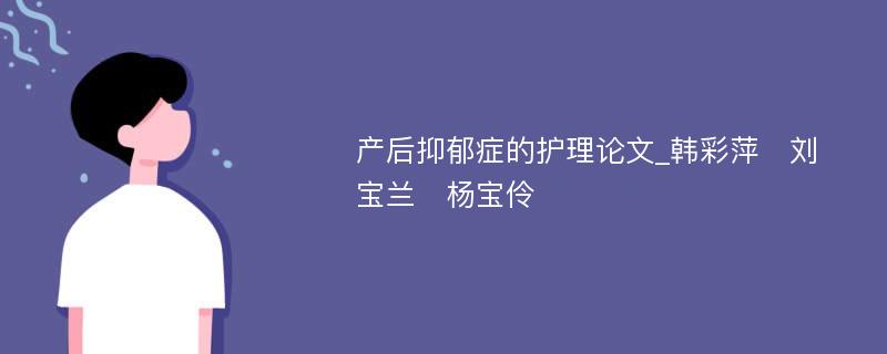 产后抑郁症的护理论文_韩彩萍　刘宝兰　杨宝伶