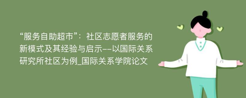 “服务自助超市”：社区志愿者服务的新模式及其经验与启示--以国际关系研究所社区为例_国际关系学院论文