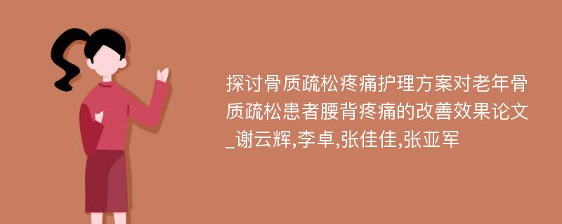 探讨骨质疏松疼痛护理方案对老年骨质疏松患者腰背疼痛的改善效果论文_谢云辉,李卓,张佳佳,张亚军