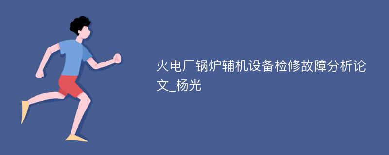 火电厂锅炉辅机设备检修故障分析论文_杨光