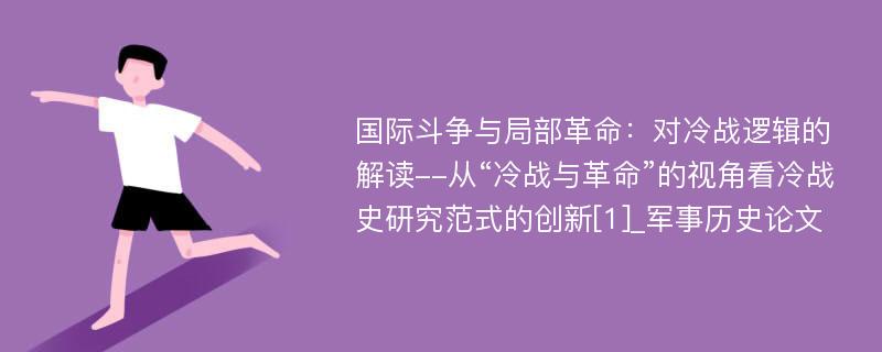 国际斗争与局部革命：对冷战逻辑的解读--从“冷战与革命”的视角看冷战史研究范式的创新[1]_军事历史论文