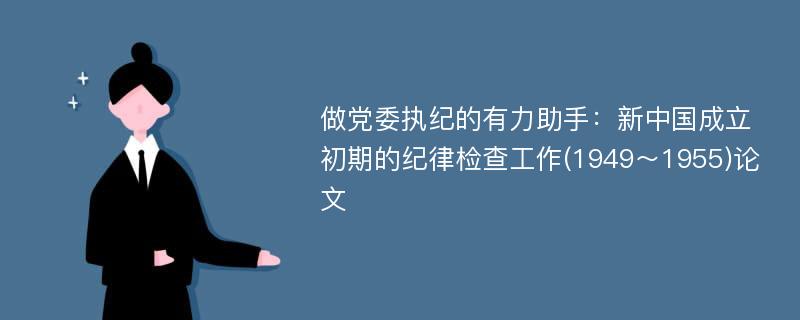 做党委执纪的有力助手：新中国成立初期的纪律检查工作(1949～1955)论文