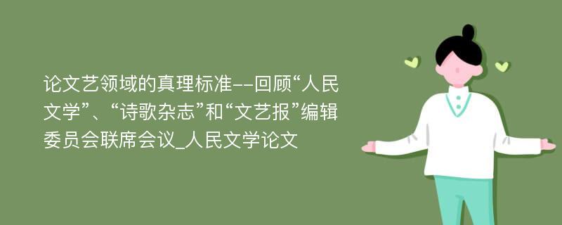 论文艺领域的真理标准--回顾“人民文学”、“诗歌杂志”和“文艺报”编辑委员会联席会议_人民文学论文