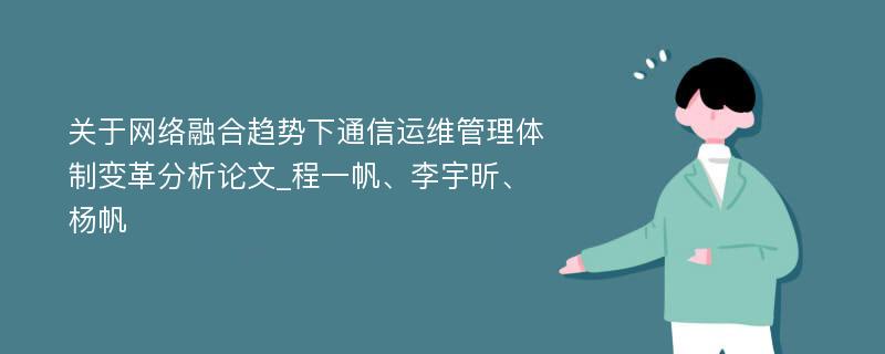 关于网络融合趋势下通信运维管理体制变革分析论文_程一帆、李宇昕、杨帆