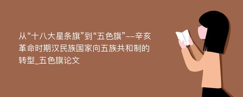 从“十八大星条旗”到“五色旗”--辛亥革命时期汉民族国家向五族共和制的转型_五色旗论文