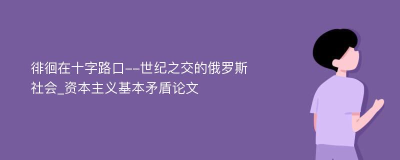 徘徊在十字路口--世纪之交的俄罗斯社会_资本主义基本矛盾论文