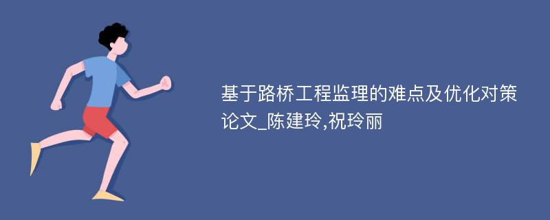 基于路桥工程监理的难点及优化对策论文_陈建玲,祝玲丽