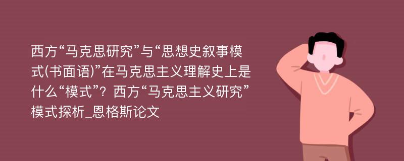 西方“马克思研究”与“思想史叙事模式(书面语)”在马克思主义理解史上是什么“模式”？西方“马克思主义研究”模式探析_恩格斯论文