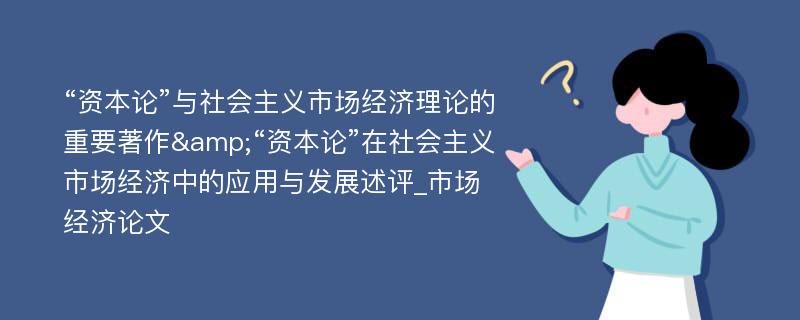 “资本论”与社会主义市场经济理论的重要著作&“资本论”在社会主义市场经济中的应用与发展述评_市场经济论文