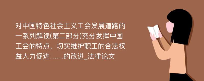 对中国特色社会主义工会发展道路的一系列解读(第二部分)充分发挥中国工会的特点，切实维护职工的合法权益大力促进……的改进_法律论文