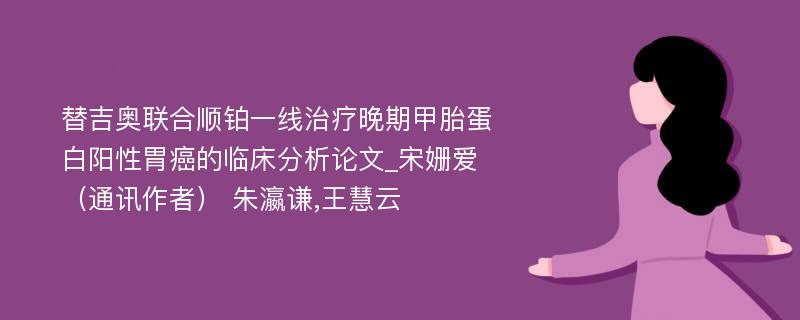 替吉奥联合顺铂一线治疗晚期甲胎蛋白阳性胃癌的临床分析论文_宋姗爱（通讯作者） 朱瀛谦,王慧云