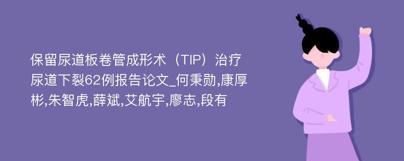 保留尿道板卷管成形术（TIP）治疗尿道下裂62例报告论文_何秉勋,康厚彬,朱智虎,薛斌,艾航宇,廖志,段有